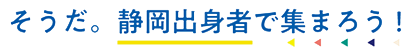 そうだ。静岡出身者で集まろう！
